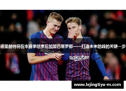 德里赫特将在本赛季结束后加盟巴塞罗那——打造未来防线的关键一步