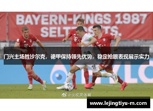 门兴主场胜沙尔克，德甲保持领先优势，稳定抢眼表现展示实力