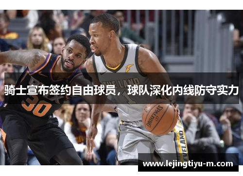 骑士宣布签约自由球员，球队深化内线防守实力