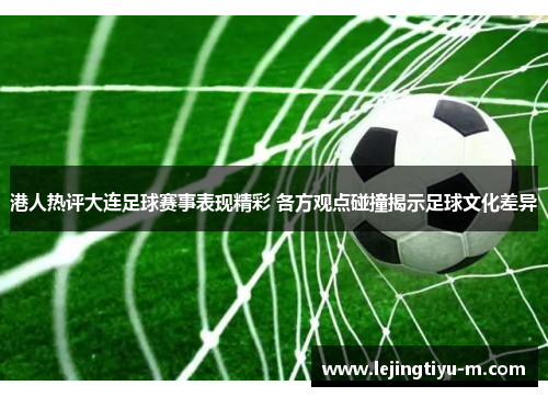 港人热评大连足球赛事表现精彩 各方观点碰撞揭示足球文化差异