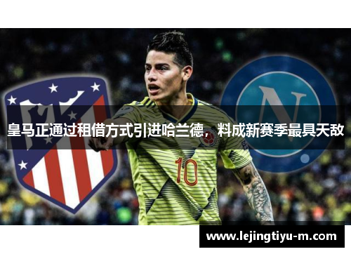 皇马正通过租借方式引进哈兰德，料成新赛季最具天敌