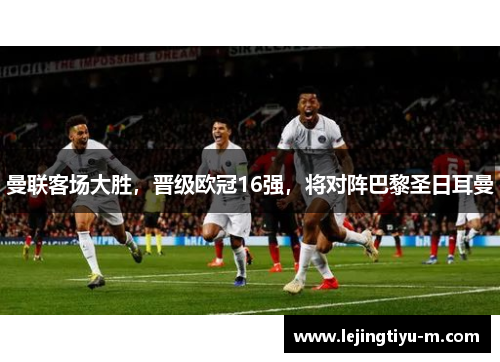 曼联客场大胜，晋级欧冠16强，将对阵巴黎圣日耳曼