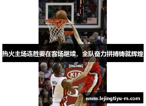 热火主场连胜要在客场继续，全队奋力拼搏铸就辉煌