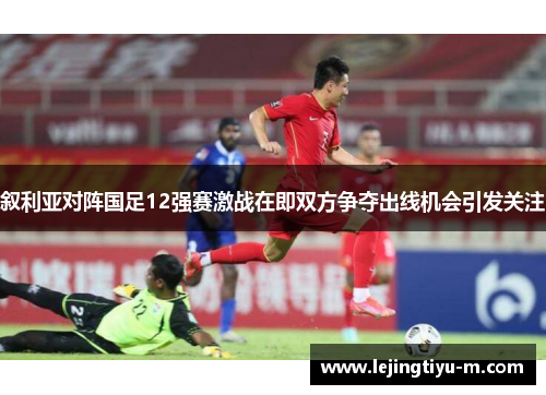 叙利亚对阵国足12强赛激战在即双方争夺出线机会引发关注