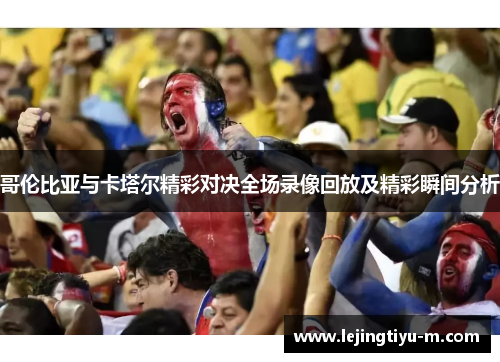 哥伦比亚与卡塔尔精彩对决全场录像回放及精彩瞬间分析
