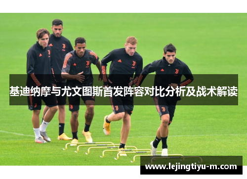 基迪纳摩与尤文图斯首发阵容对比分析及战术解读