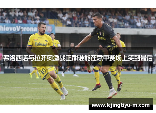 弗洛西诺与拉齐奥激战正酣谁能在意甲赛场上笑到最后