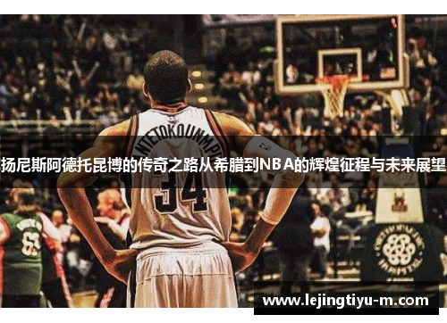 扬尼斯阿德托昆博的传奇之路从希腊到NBA的辉煌征程与未来展望