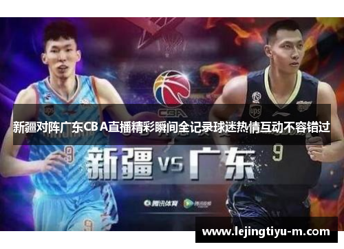 新疆对阵广东CBA直播精彩瞬间全记录球迷热情互动不容错过