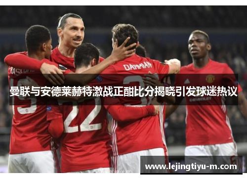 曼联与安德莱赫特激战正酣比分揭晓引发球迷热议