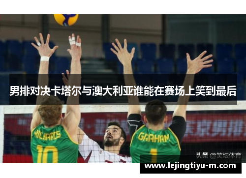 男排对决卡塔尔与澳大利亚谁能在赛场上笑到最后