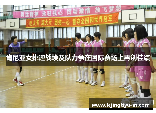 肯尼亚女排迎战埃及队力争在国际赛场上再创佳绩