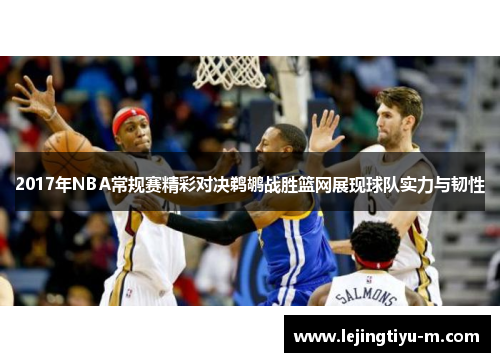 2017年NBA常规赛精彩对决鹈鹕战胜篮网展现球队实力与韧性